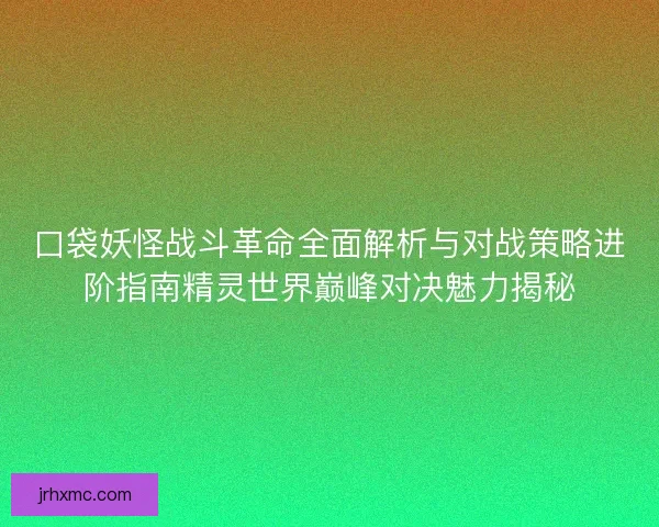 口袋妖怪战斗革命全面解析与对战策略进阶指南精灵世界巅峰对决魅力揭秘