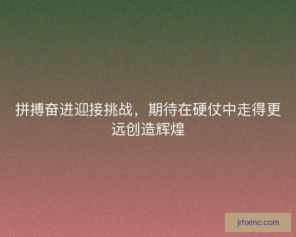 拼搏奋进迎接挑战，期待在硬仗中走得更远创造辉煌
